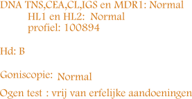 Normal Ogen test DNA TNS,CEA,CL,IGS en MDR1: Normal  HL1 en HL2: Normal  profiel: 100894 Hd: B Goniscopie:  : vrij van erfelijke aandoeningen